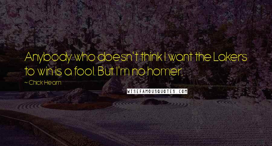 Chick Hearn Quotes: Anybody who doesn't think I want the Lakers to win is a fool. But I'm no homer.