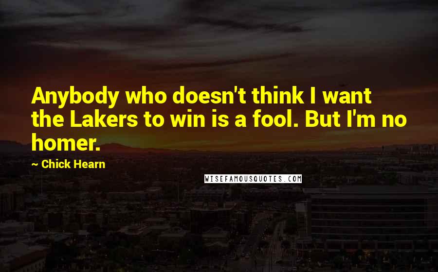 Chick Hearn Quotes: Anybody who doesn't think I want the Lakers to win is a fool. But I'm no homer.