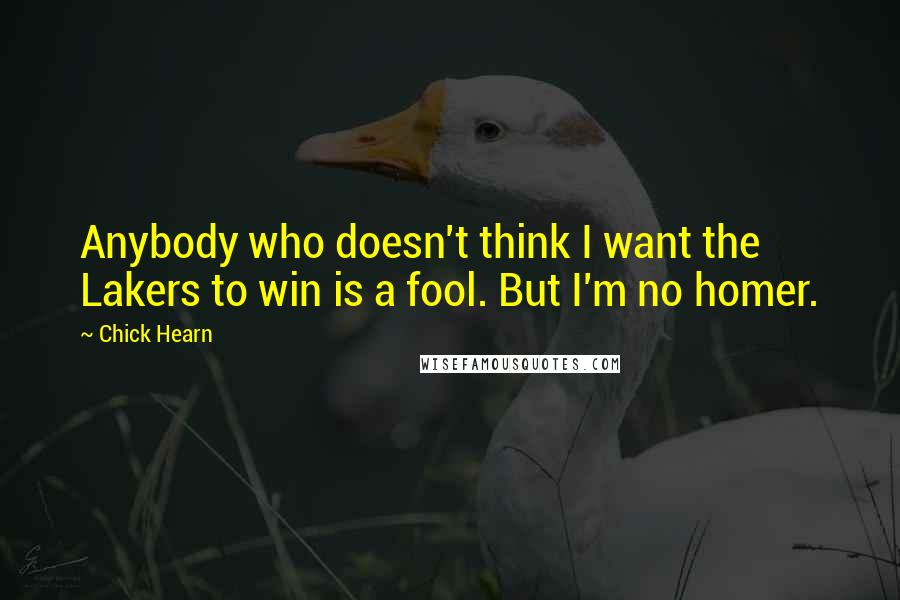 Chick Hearn Quotes: Anybody who doesn't think I want the Lakers to win is a fool. But I'm no homer.