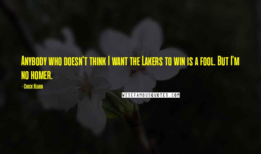 Chick Hearn Quotes: Anybody who doesn't think I want the Lakers to win is a fool. But I'm no homer.