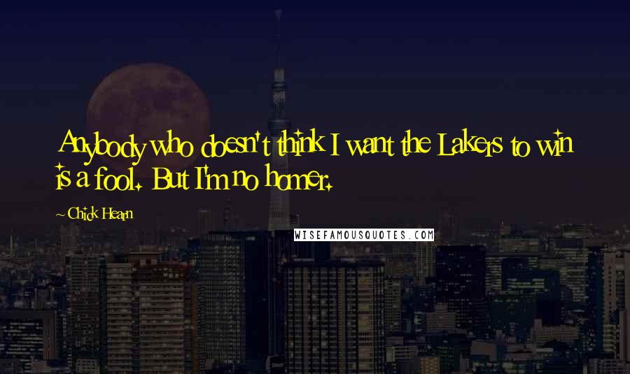 Chick Hearn Quotes: Anybody who doesn't think I want the Lakers to win is a fool. But I'm no homer.