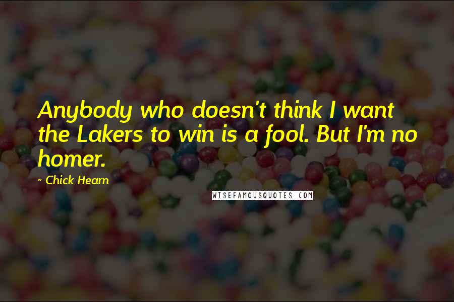 Chick Hearn Quotes: Anybody who doesn't think I want the Lakers to win is a fool. But I'm no homer.