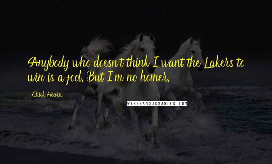 Chick Hearn Quotes: Anybody who doesn't think I want the Lakers to win is a fool. But I'm no homer.