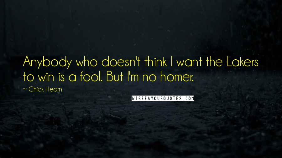 Chick Hearn Quotes: Anybody who doesn't think I want the Lakers to win is a fool. But I'm no homer.