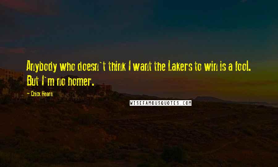 Chick Hearn Quotes: Anybody who doesn't think I want the Lakers to win is a fool. But I'm no homer.