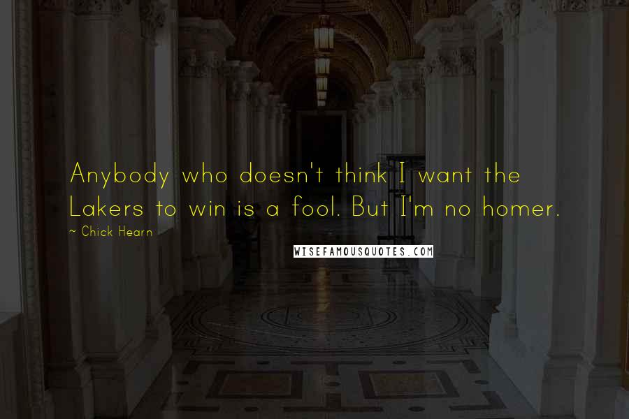 Chick Hearn Quotes: Anybody who doesn't think I want the Lakers to win is a fool. But I'm no homer.