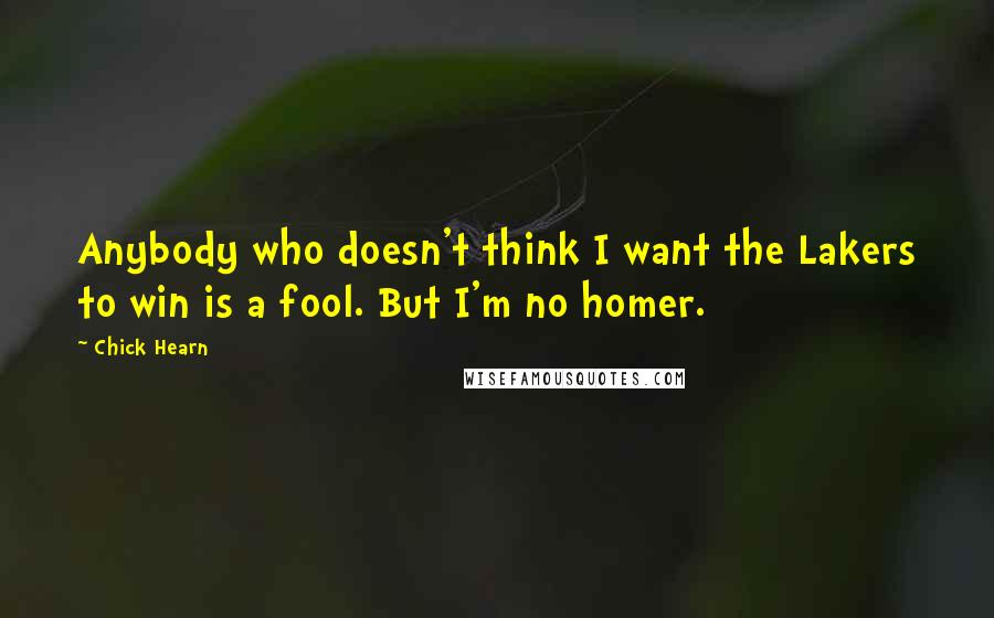 Chick Hearn Quotes: Anybody who doesn't think I want the Lakers to win is a fool. But I'm no homer.