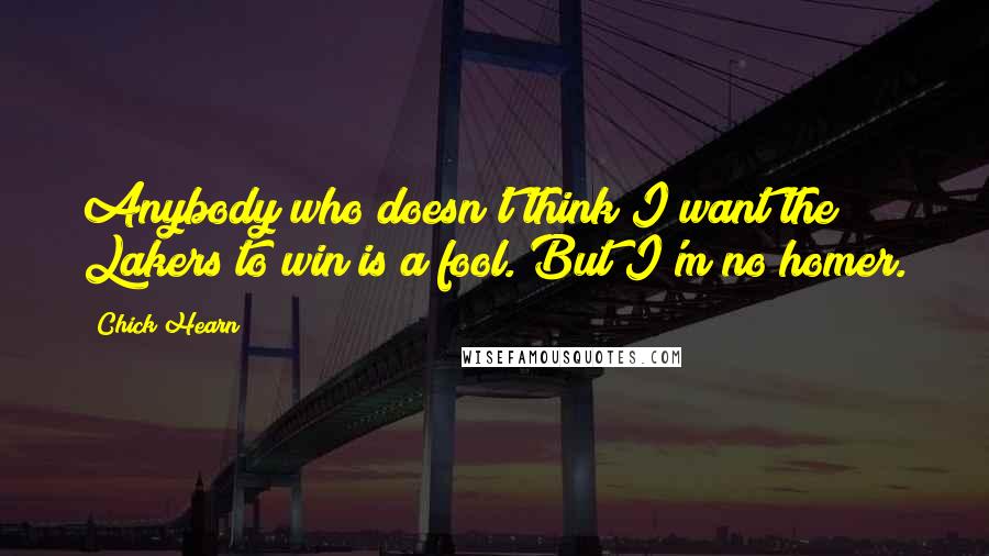 Chick Hearn Quotes: Anybody who doesn't think I want the Lakers to win is a fool. But I'm no homer.