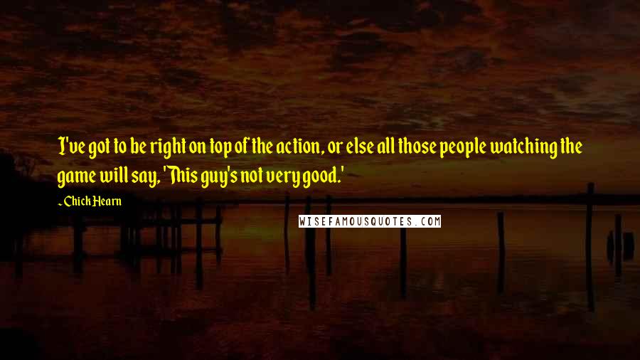 Chick Hearn Quotes: I've got to be right on top of the action, or else all those people watching the game will say, 'This guy's not very good.'