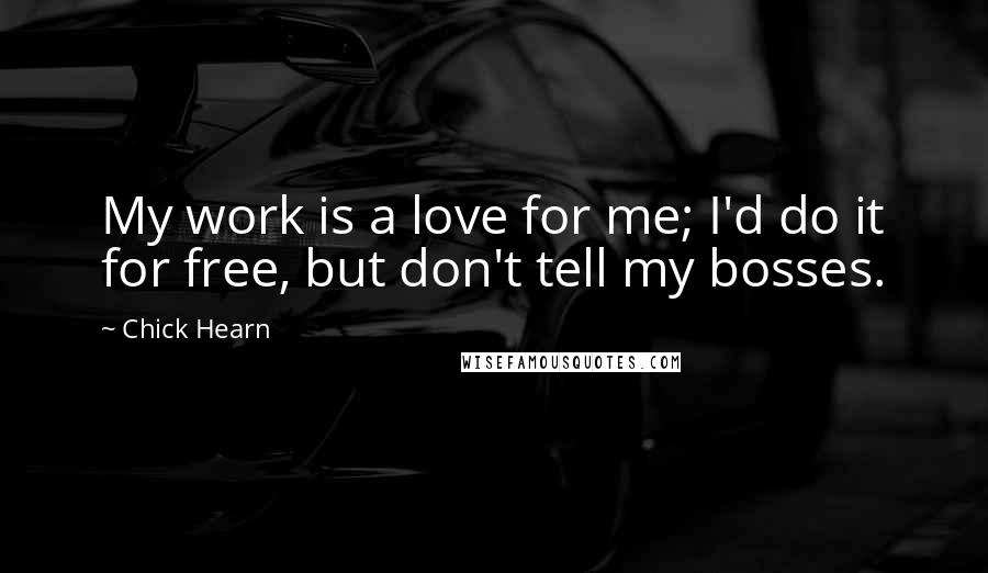 Chick Hearn Quotes: My work is a love for me; I'd do it for free, but don't tell my bosses.