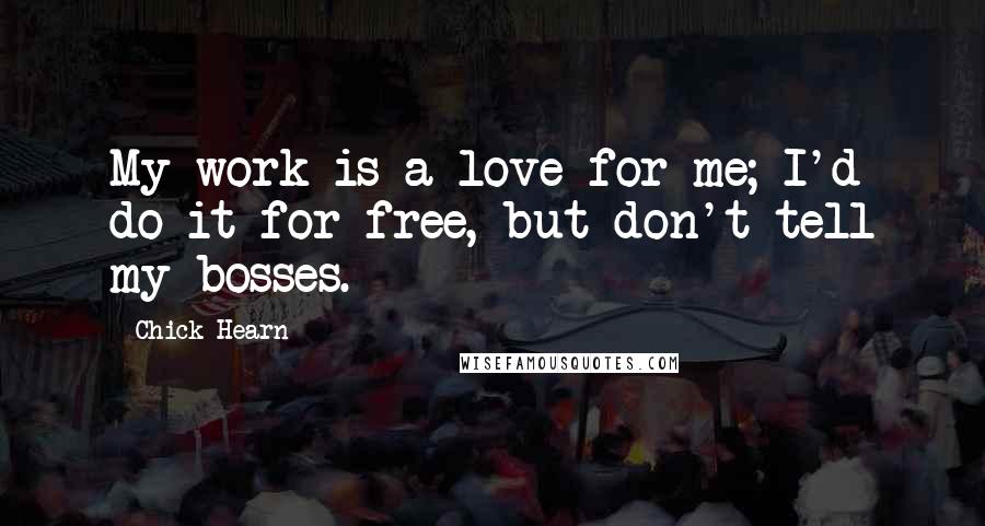 Chick Hearn Quotes: My work is a love for me; I'd do it for free, but don't tell my bosses.