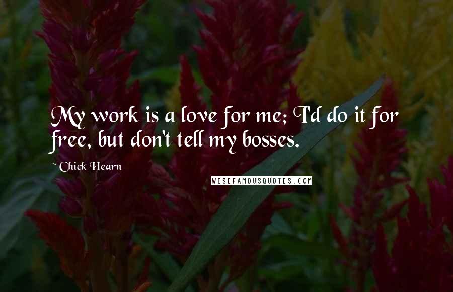 Chick Hearn Quotes: My work is a love for me; I'd do it for free, but don't tell my bosses.