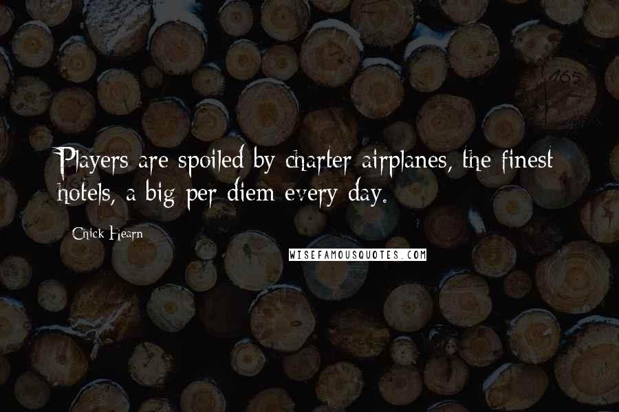 Chick Hearn Quotes: Players are spoiled by charter airplanes, the finest hotels, a big per diem every day.