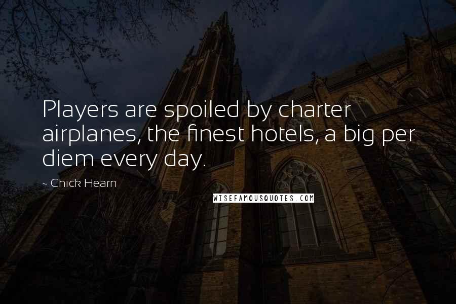 Chick Hearn Quotes: Players are spoiled by charter airplanes, the finest hotels, a big per diem every day.