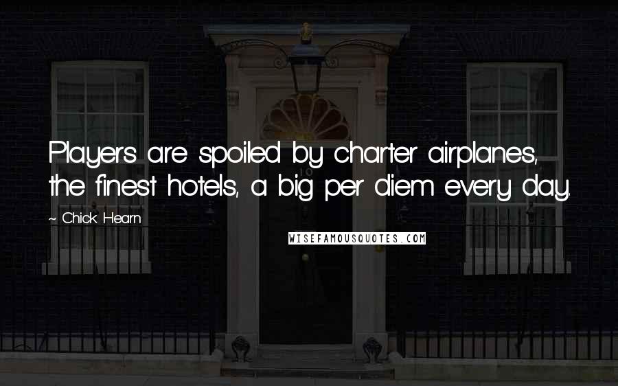 Chick Hearn Quotes: Players are spoiled by charter airplanes, the finest hotels, a big per diem every day.