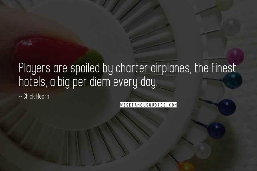Chick Hearn Quotes: Players are spoiled by charter airplanes, the finest hotels, a big per diem every day.