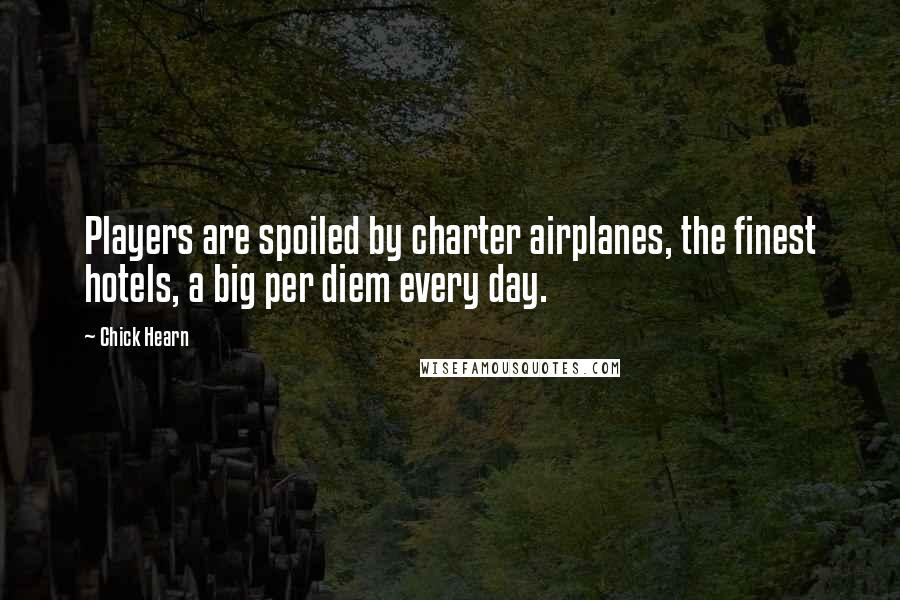 Chick Hearn Quotes: Players are spoiled by charter airplanes, the finest hotels, a big per diem every day.