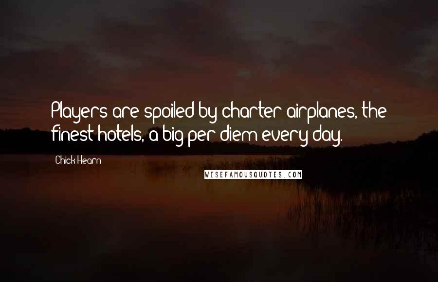 Chick Hearn Quotes: Players are spoiled by charter airplanes, the finest hotels, a big per diem every day.