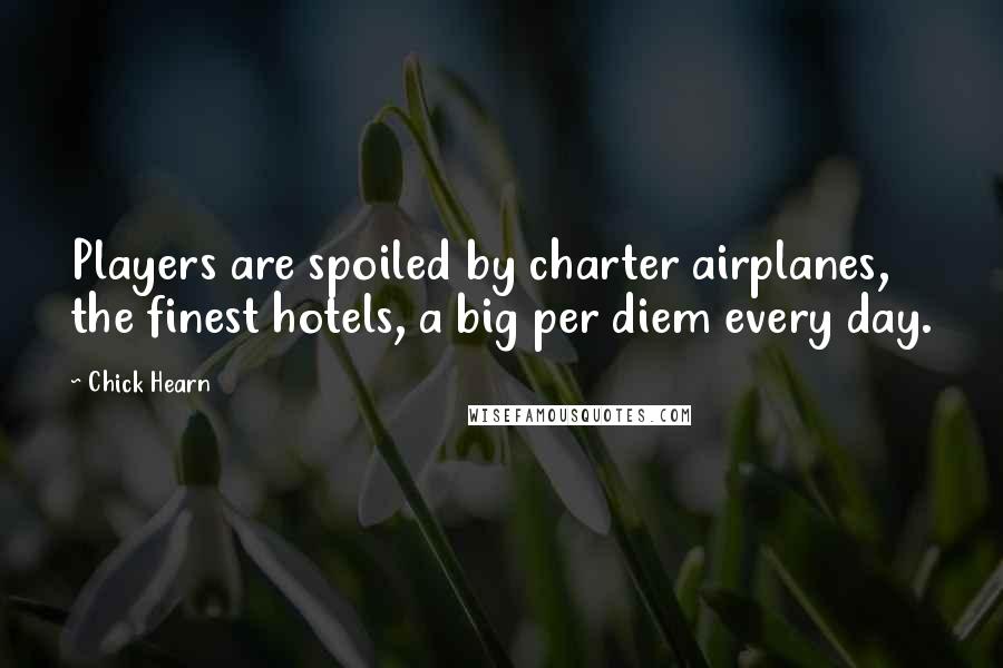 Chick Hearn Quotes: Players are spoiled by charter airplanes, the finest hotels, a big per diem every day.