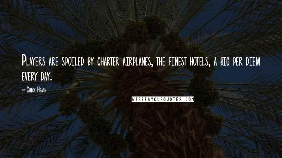 Chick Hearn Quotes: Players are spoiled by charter airplanes, the finest hotels, a big per diem every day.