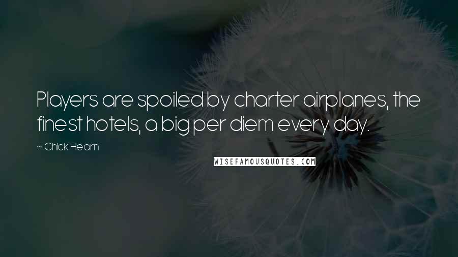 Chick Hearn Quotes: Players are spoiled by charter airplanes, the finest hotels, a big per diem every day.