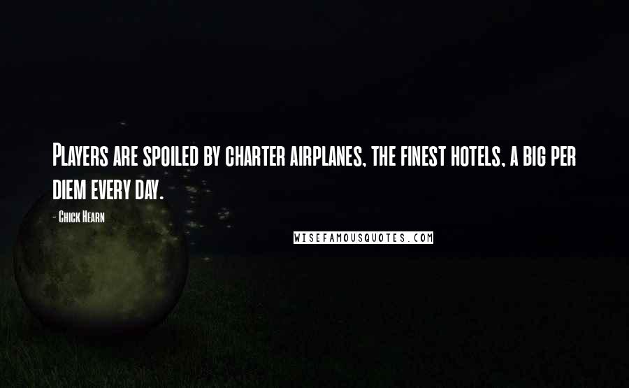Chick Hearn Quotes: Players are spoiled by charter airplanes, the finest hotels, a big per diem every day.