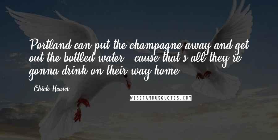 Chick Hearn Quotes: Portland can put the champagne away and get out the bottled water, 'cause that's all they're gonna drink on their way home!