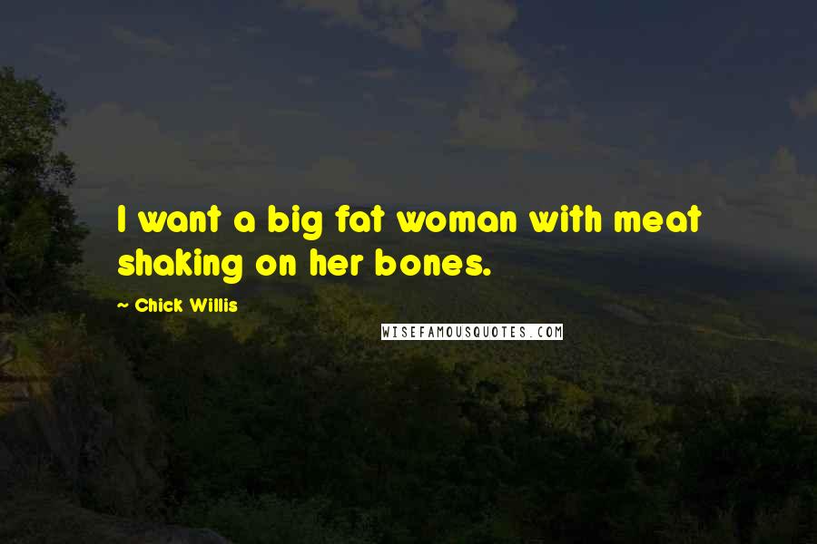 Chick Willis Quotes: I want a big fat woman with meat shaking on her bones.