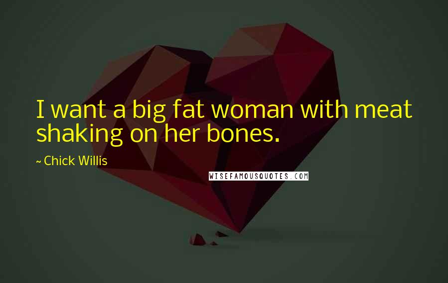 Chick Willis Quotes: I want a big fat woman with meat shaking on her bones.