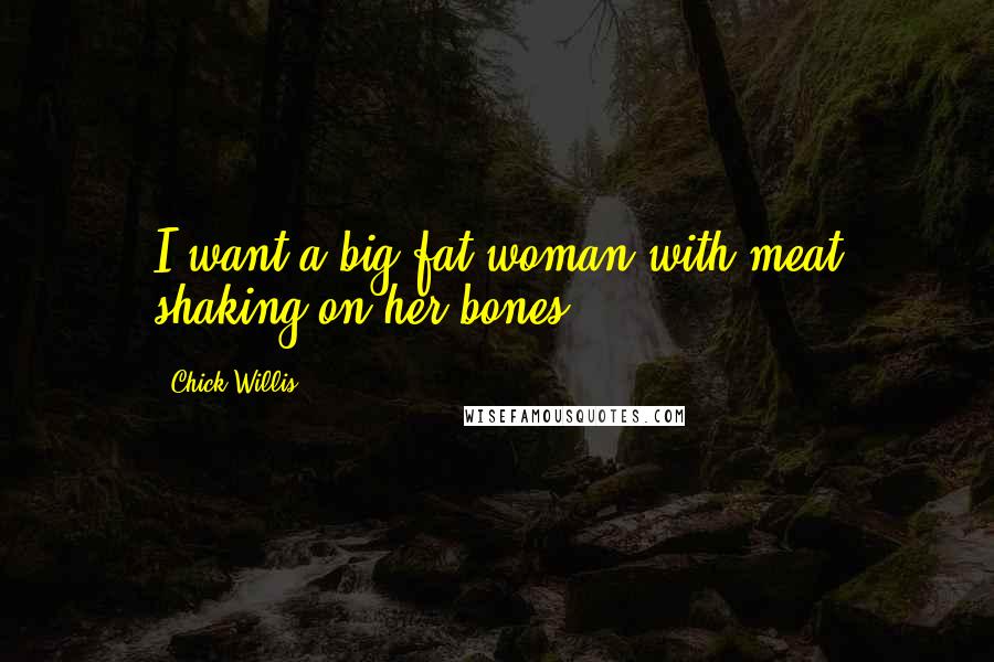 Chick Willis Quotes: I want a big fat woman with meat shaking on her bones.