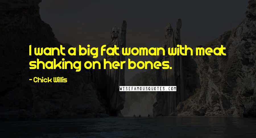 Chick Willis Quotes: I want a big fat woman with meat shaking on her bones.