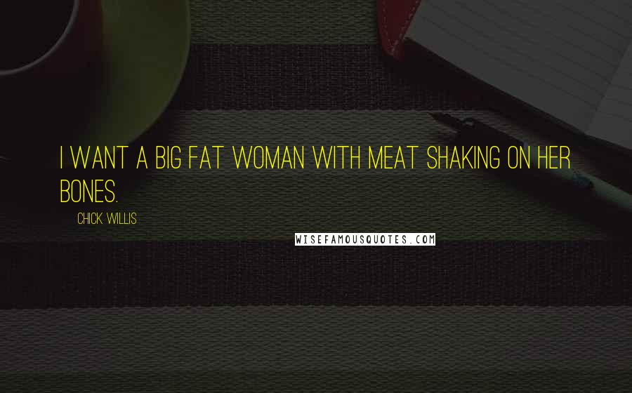 Chick Willis Quotes: I want a big fat woman with meat shaking on her bones.