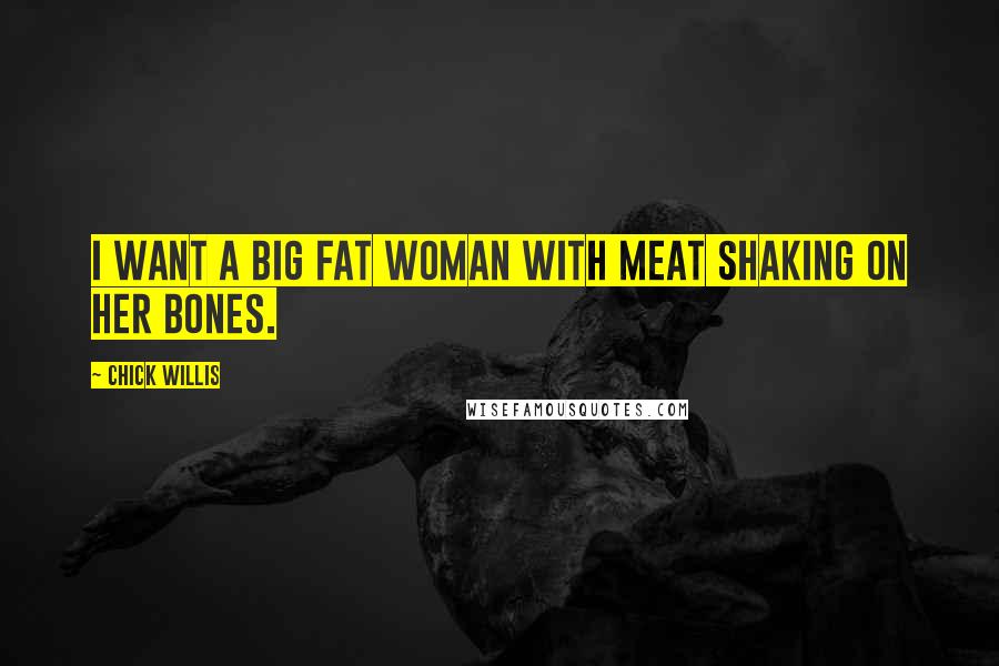 Chick Willis Quotes: I want a big fat woman with meat shaking on her bones.