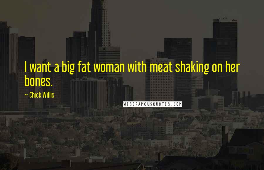 Chick Willis Quotes: I want a big fat woman with meat shaking on her bones.