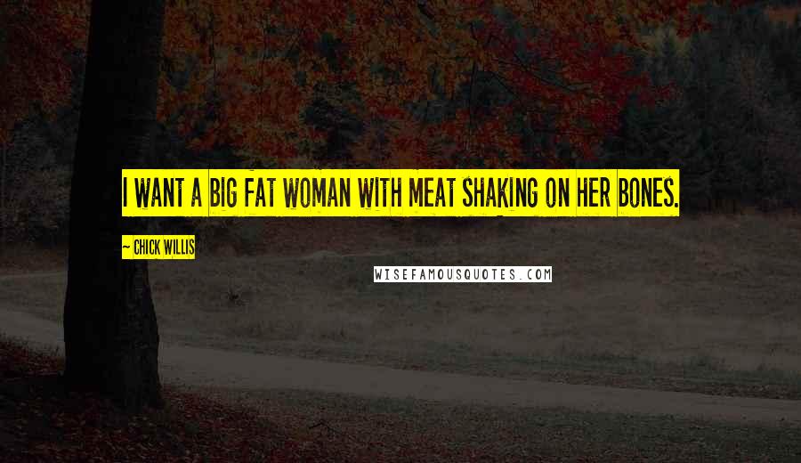 Chick Willis Quotes: I want a big fat woman with meat shaking on her bones.