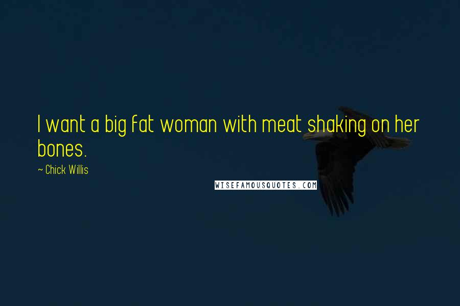 Chick Willis Quotes: I want a big fat woman with meat shaking on her bones.