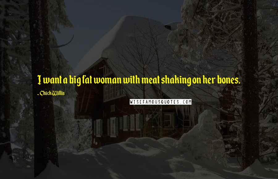 Chick Willis Quotes: I want a big fat woman with meat shaking on her bones.