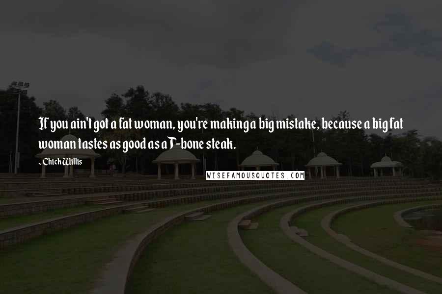 Chick Willis Quotes: If you ain't got a fat woman, you're making a big mistake, because a big fat woman tastes as good as a T-bone steak.