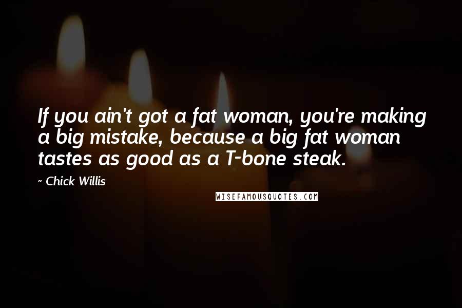 Chick Willis Quotes: If you ain't got a fat woman, you're making a big mistake, because a big fat woman tastes as good as a T-bone steak.