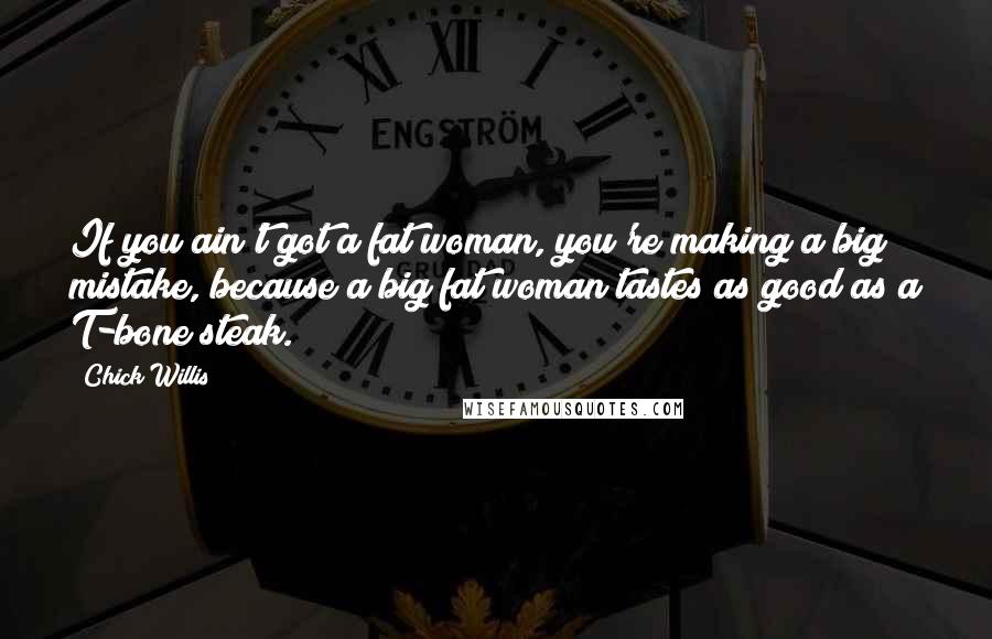 Chick Willis Quotes: If you ain't got a fat woman, you're making a big mistake, because a big fat woman tastes as good as a T-bone steak.