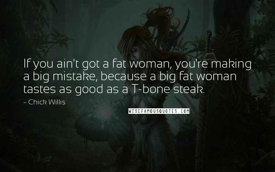 Chick Willis Quotes: If you ain't got a fat woman, you're making a big mistake, because a big fat woman tastes as good as a T-bone steak.