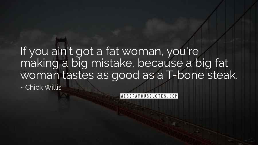 Chick Willis Quotes: If you ain't got a fat woman, you're making a big mistake, because a big fat woman tastes as good as a T-bone steak.