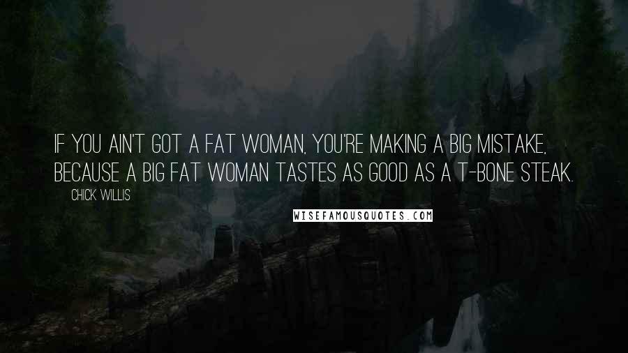 Chick Willis Quotes: If you ain't got a fat woman, you're making a big mistake, because a big fat woman tastes as good as a T-bone steak.