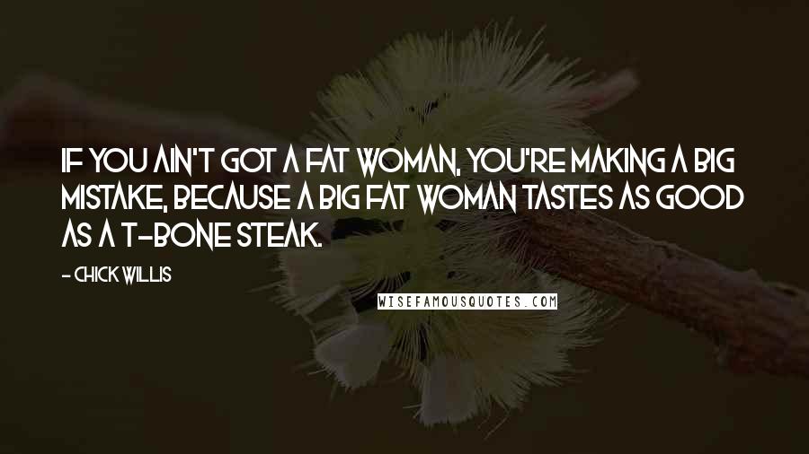 Chick Willis Quotes: If you ain't got a fat woman, you're making a big mistake, because a big fat woman tastes as good as a T-bone steak.