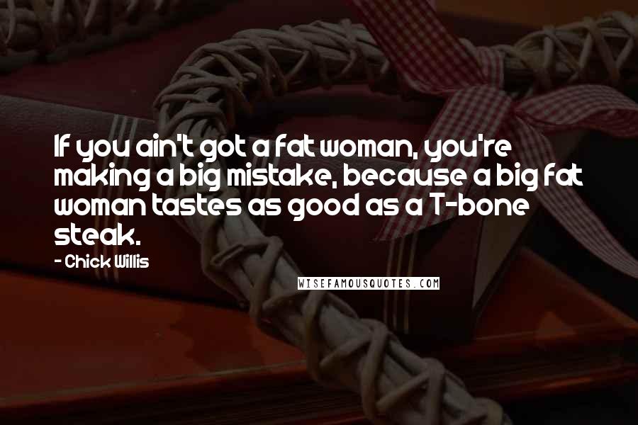 Chick Willis Quotes: If you ain't got a fat woman, you're making a big mistake, because a big fat woman tastes as good as a T-bone steak.