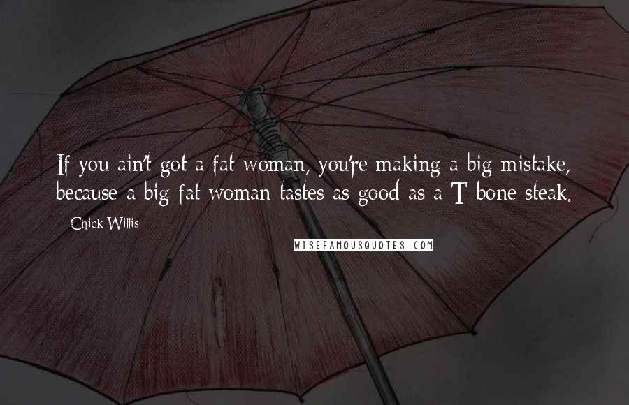 Chick Willis Quotes: If you ain't got a fat woman, you're making a big mistake, because a big fat woman tastes as good as a T-bone steak.