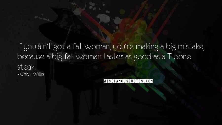 Chick Willis Quotes: If you ain't got a fat woman, you're making a big mistake, because a big fat woman tastes as good as a T-bone steak.