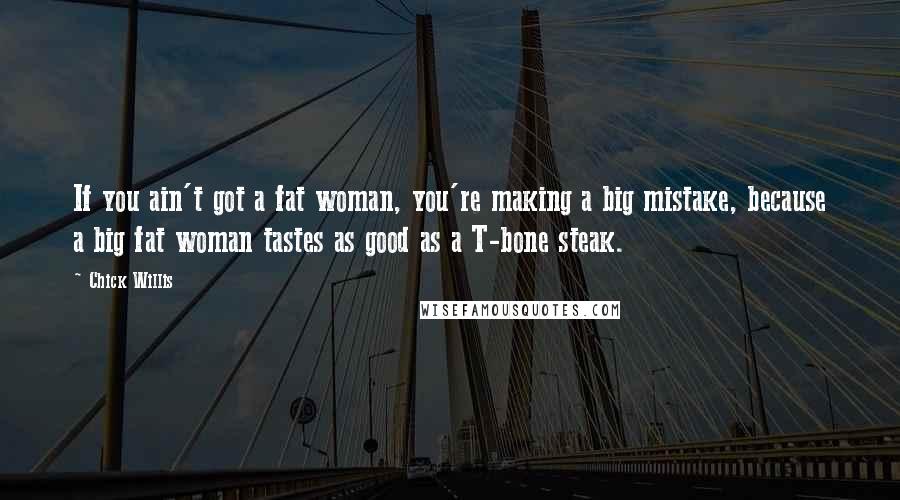 Chick Willis Quotes: If you ain't got a fat woman, you're making a big mistake, because a big fat woman tastes as good as a T-bone steak.