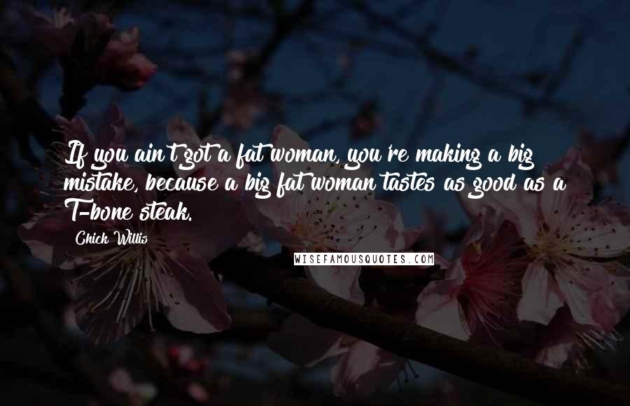 Chick Willis Quotes: If you ain't got a fat woman, you're making a big mistake, because a big fat woman tastes as good as a T-bone steak.