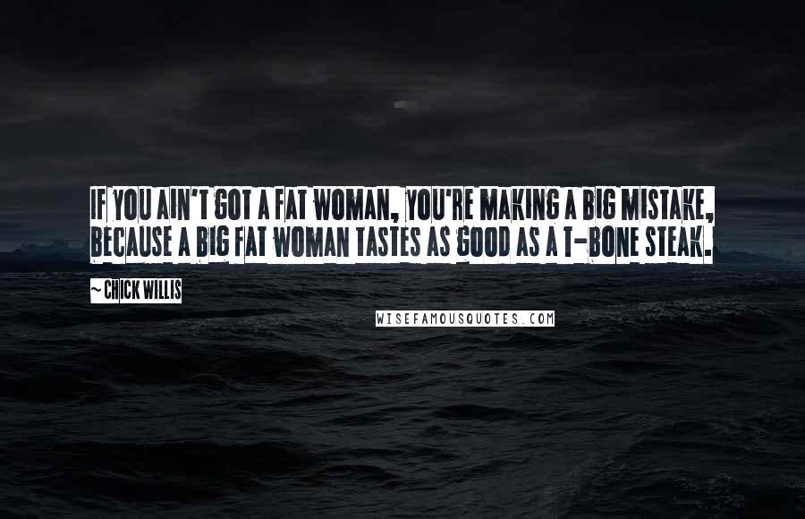 Chick Willis Quotes: If you ain't got a fat woman, you're making a big mistake, because a big fat woman tastes as good as a T-bone steak.